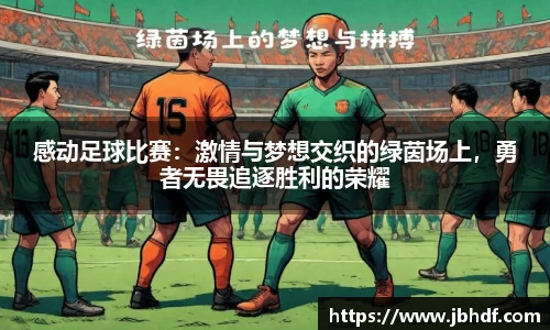 感动足球比赛：激情与梦想交织的绿茵场上，勇者无畏追逐胜利的荣耀