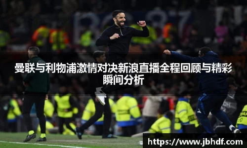 曼联与利物浦激情对决新浪直播全程回顾与精彩瞬间分析