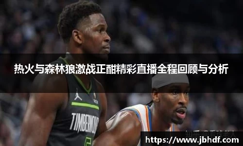 热火与森林狼激战正酣精彩直播全程回顾与分析