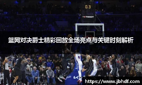 篮网对决爵士精彩回放全场亮点与关键时刻解析