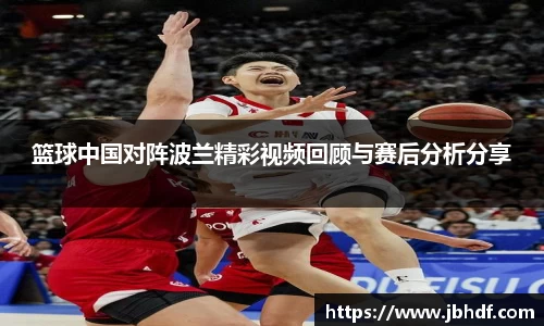 篮球中国对阵波兰精彩视频回顾与赛后分析分享