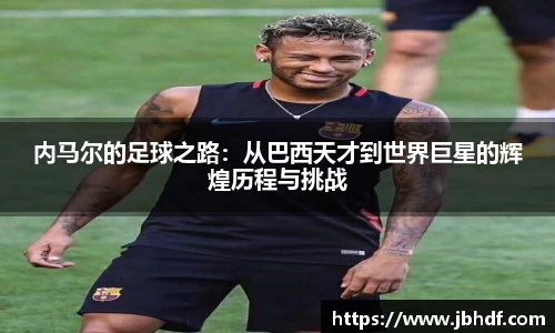内马尔的足球之路：从巴西天才到世界巨星的辉煌历程与挑战